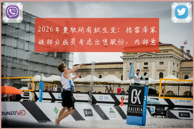 2026年曼联所有权生变:格雷泽家族部分成员考虑出售股份,内部意见分歧与球队未来影响分析