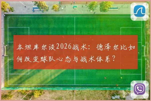 本坦库尔谈2026战术:德泽尔比如何改变球队心态与战术体系?