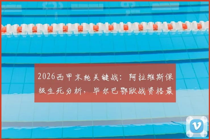 2026西甲末轮关键战：阿拉维斯保级生死分析，毕尔巴鄂欧战资格最后机会与赛程解读