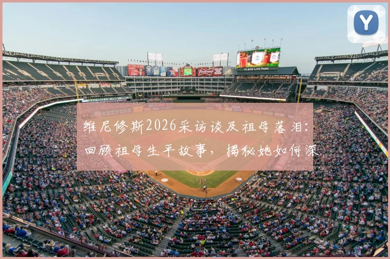 维尼修斯2026采访谈及祖母落泪:回顾祖母生平故事,揭秘她如何深远影响其足球生涯与人生选择