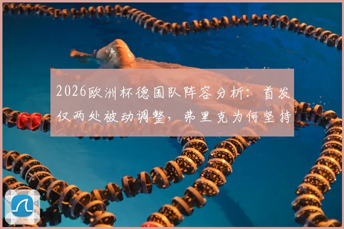 2026欧洲杯德国队阵容分析：首发仅两处被动调整，弗里克为何坚持不做轮换？背后伤病与战术解读