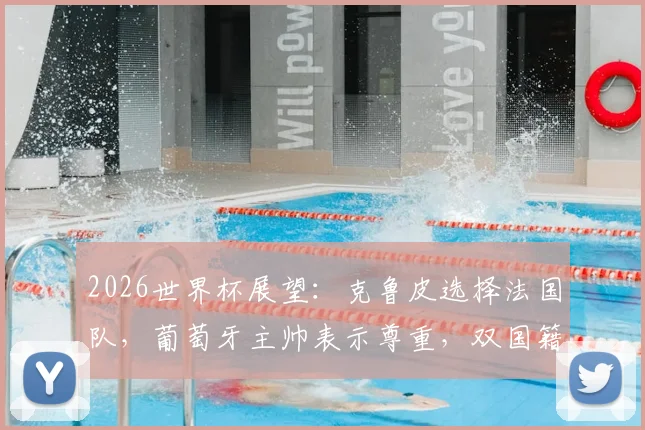 2026世界杯展望：克鲁皮选择法国队，葡萄牙主帅表示尊重，双国籍新星引关注