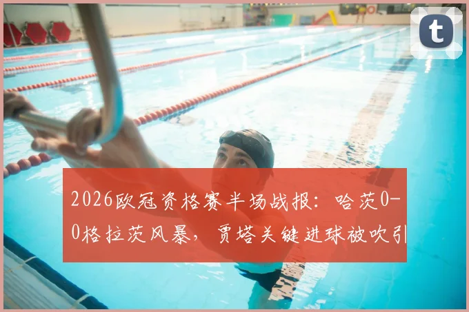 2026欧冠资格赛半场战报:哈茨0-0格拉茨风暴,贾塔关键进球被吹引争议,直播回顾与分析