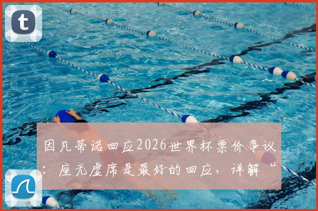 因凡蒂诺回应2026世界杯票价争议：座无虚席是最好的回应，详解“一视同仁”的补水新规