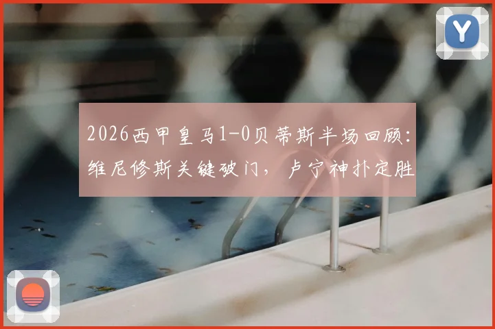 2026西甲皇马1-0贝蒂斯半场回顾:维尼修斯关键破门,卢宁神扑定胜局,附全场战术分析要点