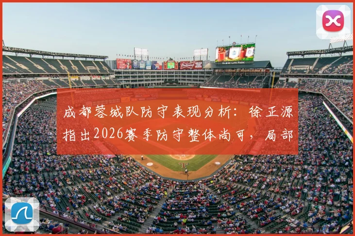 成都蓉城队防守表现分析：徐正源指出2026赛季防守整体尚可，局部细节仍待加强，附战术提升方案