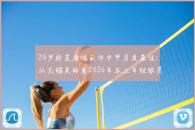 20岁新星唐瑞获评中甲月度最佳:从无锡吴钩看2026年本土年轻球员的成长路径