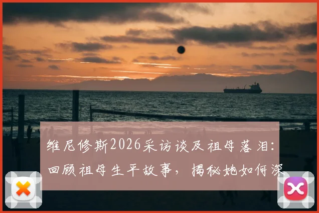 维尼修斯2026采访谈及祖母落泪：回顾祖母生平故事，揭秘她如何深远影响其足球生涯与人生选择