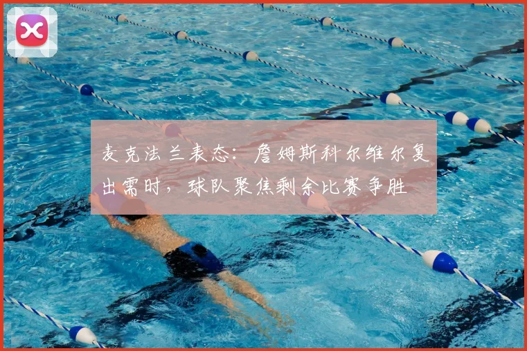麦克法兰表态：詹姆斯科尔维尔复出需时，球队聚焦剩余比赛争胜