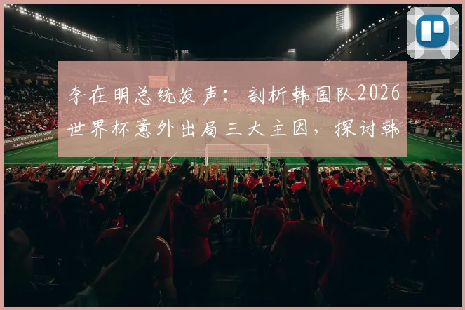 李在明总统发声:剖析韩国队2026世界杯意外出局三大主因,探讨韩国足球未来改革路径