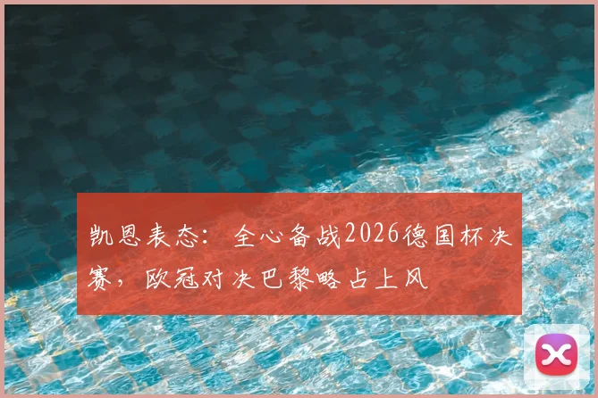 凯恩表态：全心备战2026德国杯决赛，欧冠对决巴黎略占上风