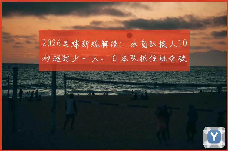 2026足球新规解读：冰岛队换人10秒超时少一人，日本队抓住机会破门得分