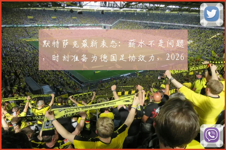 默特萨克最新表态：薪水不是问题，时刻准备为德国足协效力，2026年角色引关注