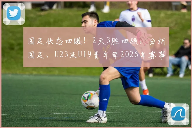 国足状态回暖！2天3胜回顾，分析国足、U23及U19青年军2026年赛事前景