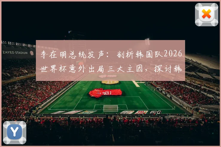 李在明总统发声：剖析韩国队2026世界杯意外出局三大主因，探讨韩国足球未来改革路径