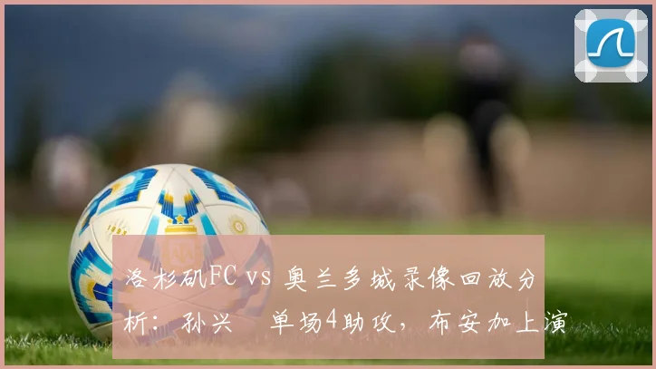 洛杉矶FC vs 奥兰多城录像回放分析：孙兴慜单场4助攻，布安加上演帽子戏法，2026赛季大比分胜负解析