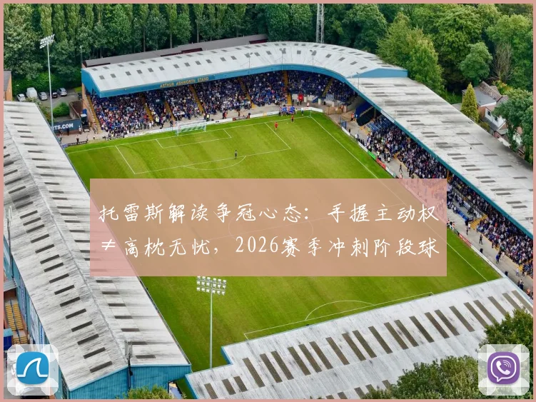 托雷斯解读争冠心态：手握主动权≠高枕无忧，2026赛季冲刺阶段球队如何不掉链子