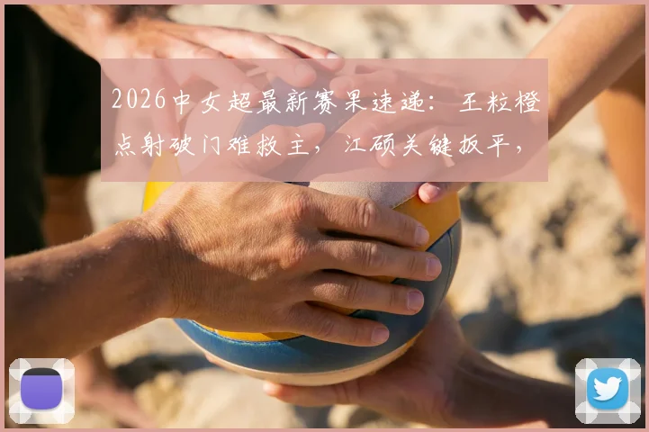 2026中女超最新赛果速递:王粒橙点射破门难救主,江硕关键扳平,四川与山东女足1-1激战握手言和