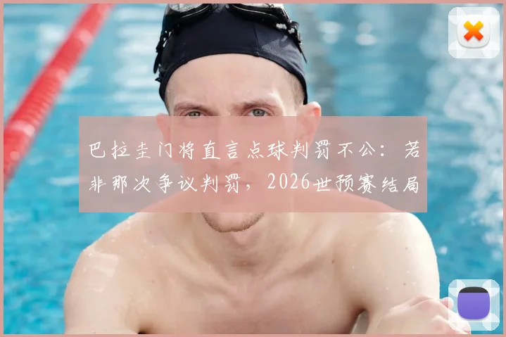 巴拉圭门将直言点球判罚不公：若非那次争议判罚，2026世预赛结局或不同，球队表现无可指责