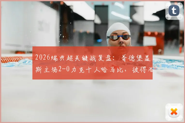2026瑞典超关键战复盘：哥德堡盖斯主场2-0力克十人哈马比，彼得洛维奇锁定胜局，附全场技术统计深度解读