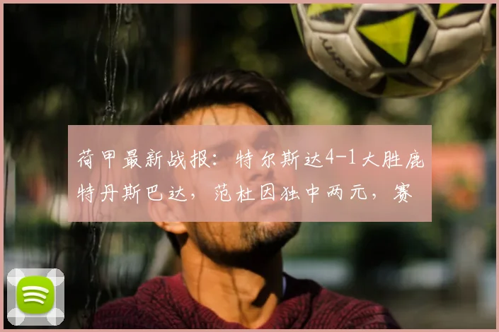 荷甲最新战报:特尔斯达4-1大胜鹿特丹斯巴达,范杜因独中两元,赛后分析解读