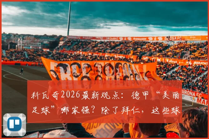 科瓦奇2026最新观点：德甲“美丽足球”哪家强？除了拜仁，这些球队观赏性同样不输赢球