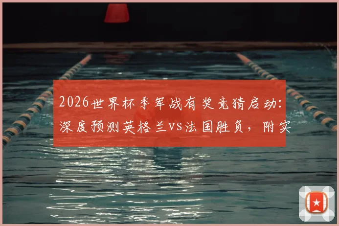 2026世界杯季军战有奖竞猜启动:深度预测英格兰vs法国胜负,附实战竞猜指南
