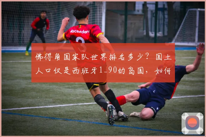 佛得角国家队世界排名多少?国土人口仅是西班牙1_90的岛国,如何创2026世界杯队史首分奇迹