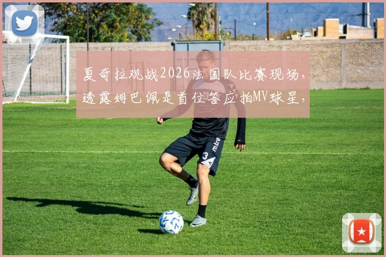 夏奇拉观战2026法国队比赛现场，透露姆巴佩是首位答应拍MV球星，合作细节与歌曲名引关注