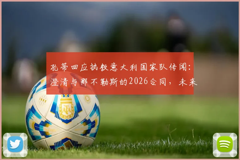 孔蒂回应执教意大利国家队传闻：澄清与那不勒斯的2026合同，未来去向引猜测