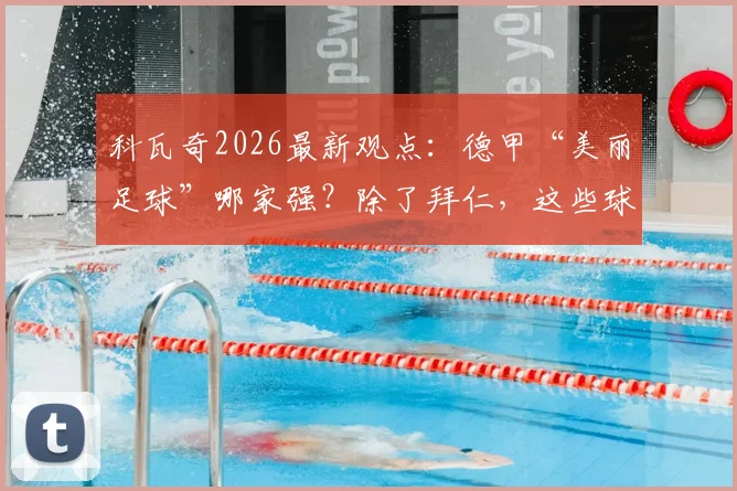 科瓦奇2026最新观点:德甲“美丽足球”哪家强?除了拜仁,这些球队观赏性同样不输赢球