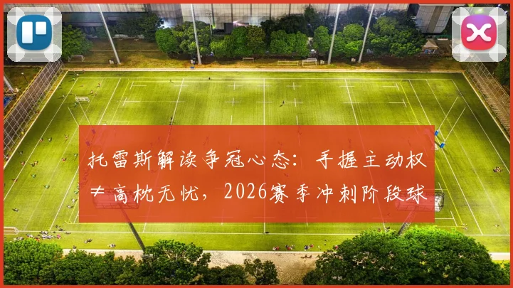 托雷斯解读争冠心态:手握主动权≠高枕无忧,2026赛季冲刺阶段球队如何不掉链子