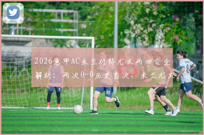 2026意甲AC米兰对阵尤文两回合全解析：两次0-0历史首次，米兰尤文交手记录与技术统计一览