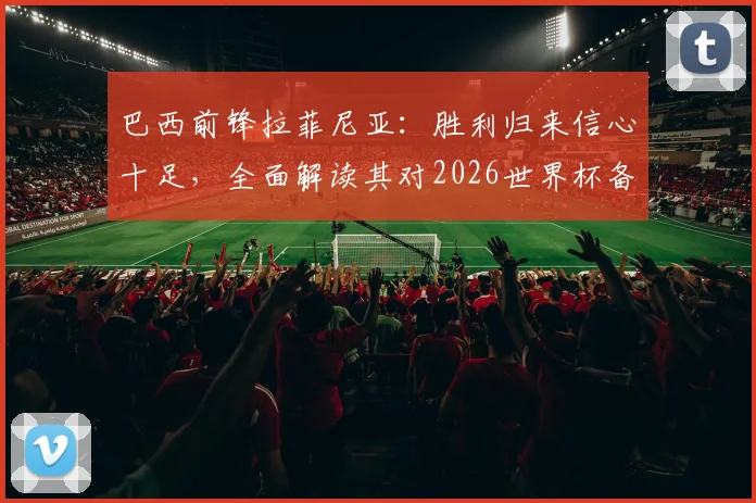巴西前锋拉菲尼亚:胜利归来信心十足,全面解读其对2026世界杯备战状态与最新表态