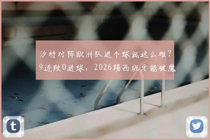 沙特对阵欧洲队进个球就这么难？9连败0进球，2026踢西班牙能破魔咒吗？