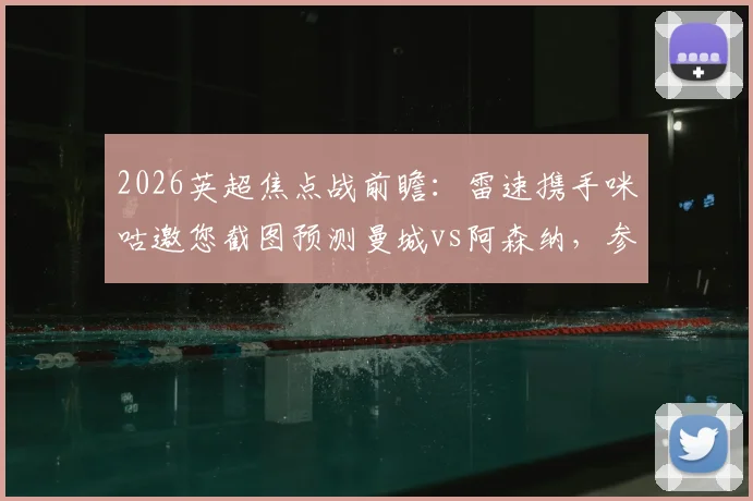 2026英超焦点战前瞻：雷速携手咪咕邀您截图预测曼城vs阿森纳，参与比分竞猜赢取专属好礼