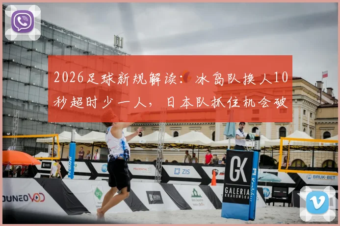 2026足球新规解读：冰岛队换人10秒超时少一人，日本队抓住机会破门得分