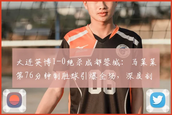 大连英博1-0绝杀成都蓉城：马莱莱第76分钟制胜球引爆全场，深度剖析两队胜负关键