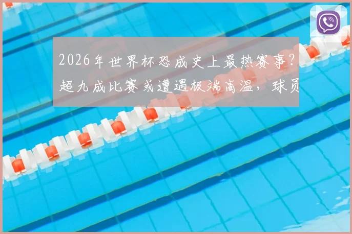 2026年世界杯恐成史上最热赛事？超九成比赛或遭遇极端高温，球员与球迷如何应对