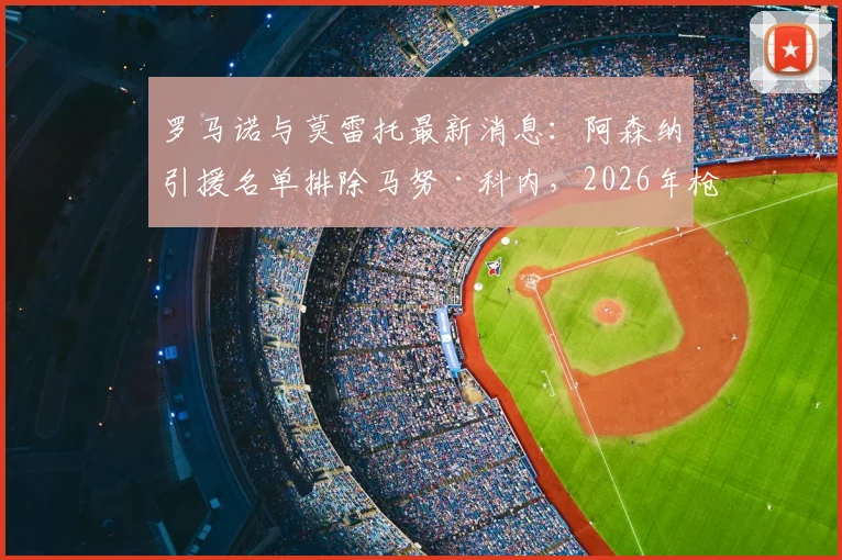 罗马诺与莫雷托最新消息：阿森纳引援名单排除马努·科内，2026年枪手中场引援转向何方？