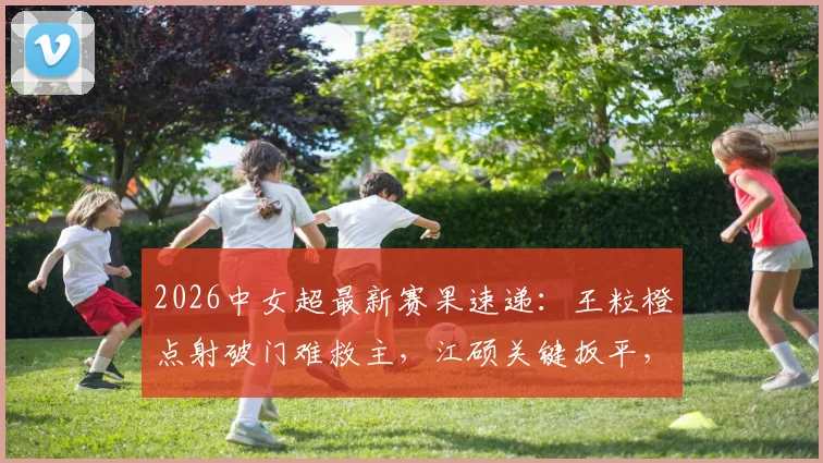 2026中女超最新赛果速递：王粒橙点射破门难救主，江硕关键扳平，四川与山东女足1-1激战握手言和