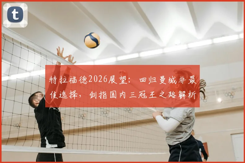 特拉福德2026展望:回归曼城非最佳选择,剑指国内三冠王之路解析